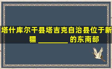 塔什库尔干县塔吉克自治县位于新疆 ________ 的东南部